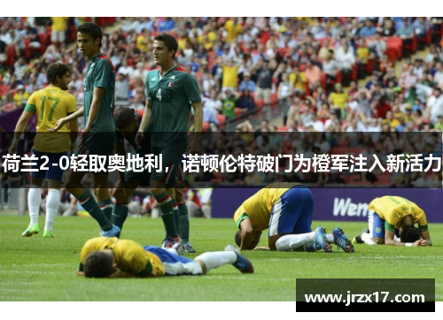 荷兰2-0轻取奥地利，诺顿伦特破门为橙军注入新活力