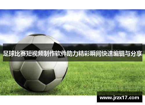 足球比赛短视频制作软件助力精彩瞬间快速编辑与分享