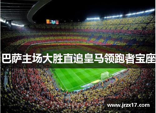巴萨主场大胜直追皇马领跑者宝座