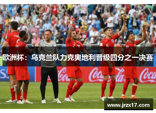 欧洲杯：乌克兰队力克奥地利晋级四分之一决赛