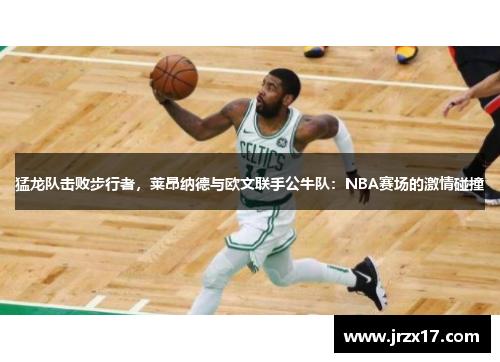 猛龙队击败步行者，莱昂纳德与欧文联手公牛队：NBA赛场的激情碰撞