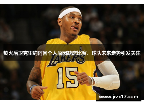 热火后卫克里约阿因个人原因缺席比赛，球队未来走势引发关注