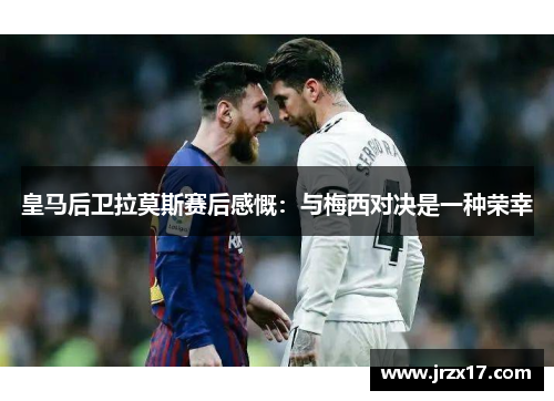 皇马后卫拉莫斯赛后感慨：与梅西对决是一种荣幸