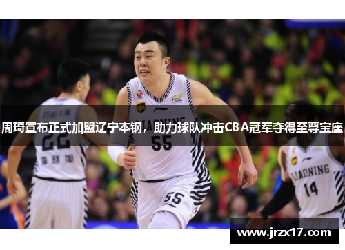 周琦宣布正式加盟辽宁本钢，助力球队冲击CBA冠军夺得至尊宝座