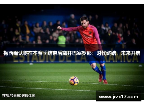 梅西确认将在本赛季结束后离开巴塞罗那：时代终结，未来开启