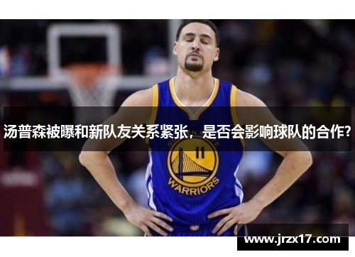 汤普森被曝和新队友关系紧张，是否会影响球队的合作？