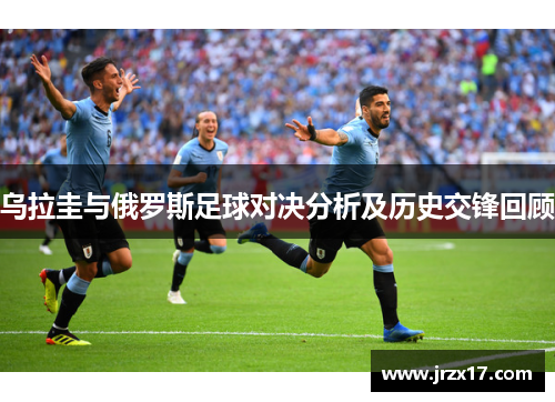 乌拉圭与俄罗斯足球对决分析及历史交锋回顾
