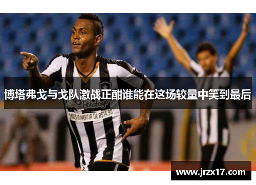 博塔弗戈与戈队激战正酣谁能在这场较量中笑到最后
