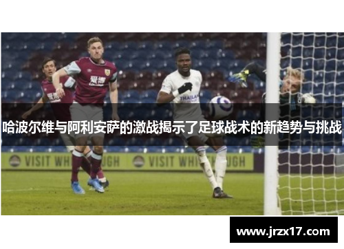 哈波尔维与阿利安萨的激战揭示了足球战术的新趋势与挑战