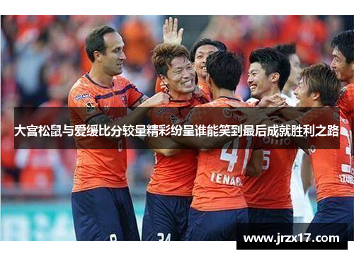大宫松鼠与爱缓比分较量精彩纷呈谁能笑到最后成就胜利之路
