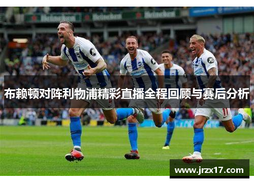 布赖顿对阵利物浦精彩直播全程回顾与赛后分析