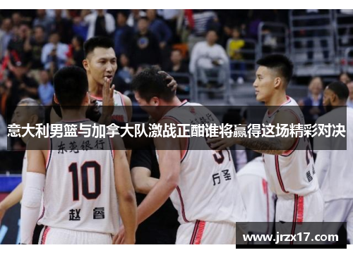 意大利男篮与加拿大队激战正酣谁将赢得这场精彩对决