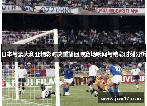 日本与澳大利亚精彩对决重播回顾赛场瞬间与精彩时刻分析
