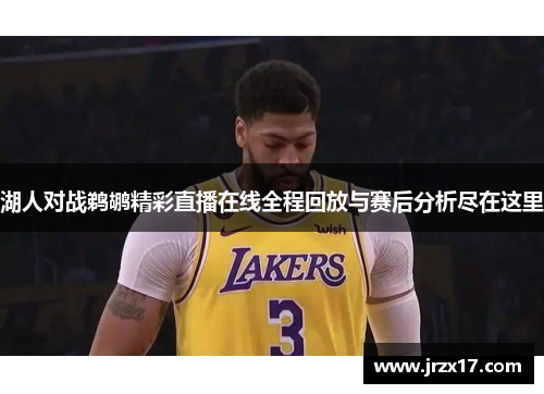 湖人对战鹈鹕精彩直播在线全程回放与赛后分析尽在这里