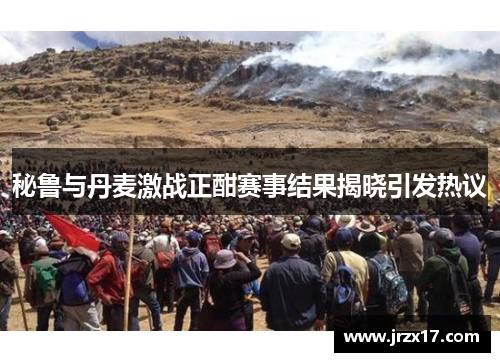 秘鲁与丹麦激战正酣赛事结果揭晓引发热议