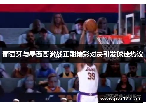 葡萄牙与墨西哥激战正酣精彩对决引发球迷热议