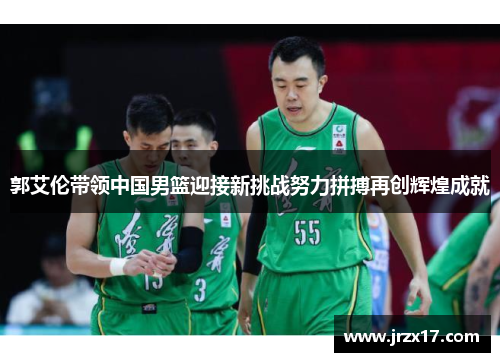 郭艾伦带领中国男篮迎接新挑战努力拼搏再创辉煌成就