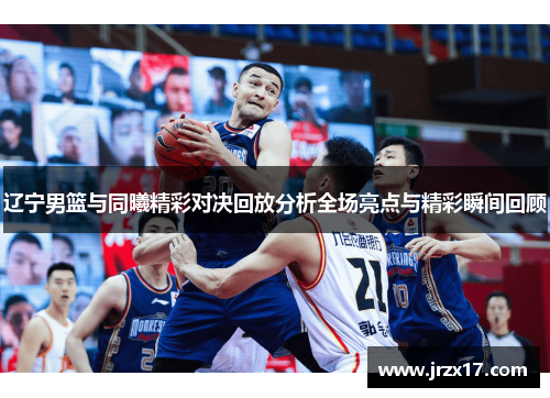 辽宁男篮与同曦精彩对决回放分析全场亮点与精彩瞬间回顾