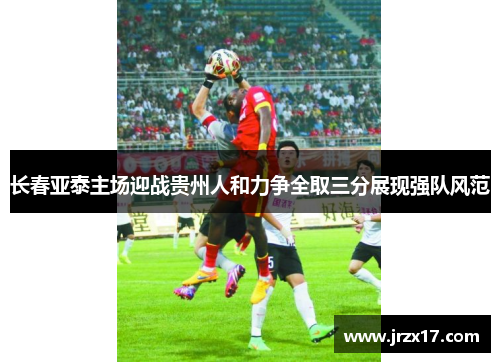 长春亚泰主场迎战贵州人和力争全取三分展现强队风范