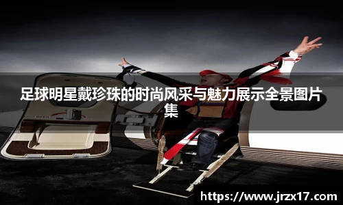 足球明星戴珍珠的时尚风采与魅力展示全景图片集