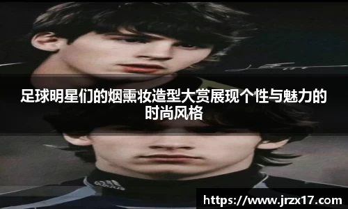 足球明星们的烟熏妆造型大赏展现个性与魅力的时尚风格