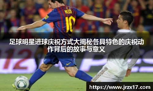 足球明星进球庆祝方式大揭秘各具特色的庆祝动作背后的故事与意义
