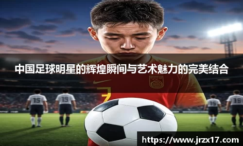 中国足球明星的辉煌瞬间与艺术魅力的完美结合