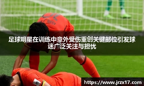 足球明星在训练中意外受伤重创关键部位引发球迷广泛关注与担忧