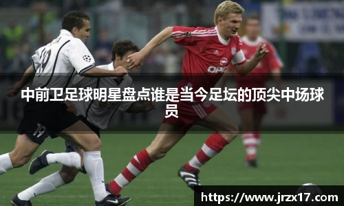 中前卫足球明星盘点谁是当今足坛的顶尖中场球员